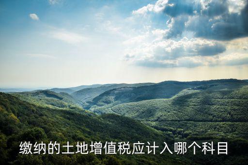 土地增值稅應(yīng)計入什么科目，繳納的土地增值稅應(yīng)計入哪個科目