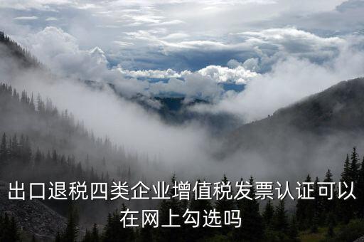 什么是出口四類企業(yè)，出口退稅四類企業(yè)增值稅發(fā)票認證可以在網上勾選嗎