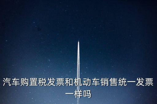 車輛購置稅發(fā)票什么樣，汽車購置稅發(fā)票和機(jī)動(dòng)車銷售統(tǒng)一發(fā)票一樣嗎