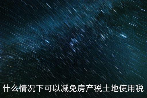 困難性減免土地使用稅的條件有什么，什么情況下可以減免房產(chǎn)稅土地使用稅