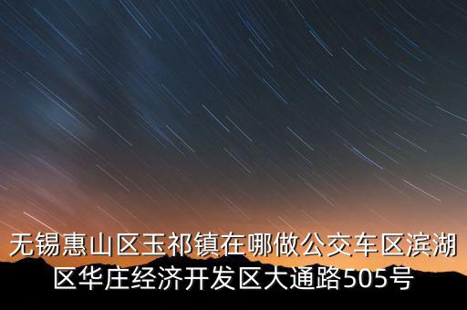 無(wú)錫惠山區(qū)玉祁鎮(zhèn)在哪做公交車區(qū)濱湖區(qū)華莊經(jīng)濟(jì)開發(fā)區(qū)大通路505號(hào)