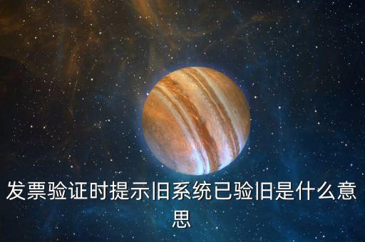 發(fā)票驗舊什么意思，發(fā)票驗證時提示舊系統(tǒng)已驗舊是什么意思