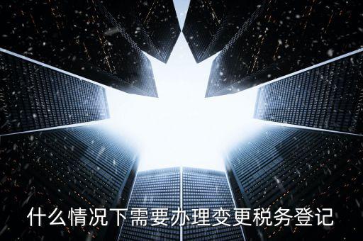 什么情況下要稅務(wù)變更，下列哪些事項發(fā)生后需要辦理變更稅務(wù)登記