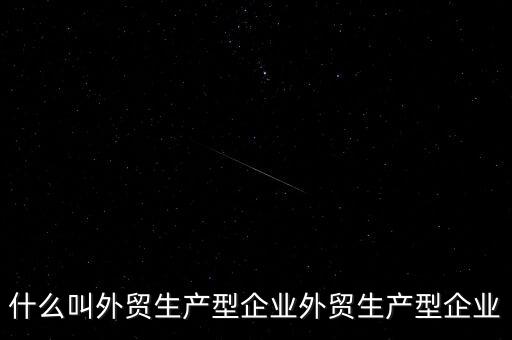 什么是生產型出口企業(yè)，什么叫外貿生產型企業(yè)外貿生產型企業(yè)