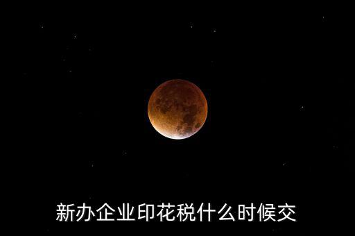 什么時(shí)候要交印花稅，新辦企業(yè)印花稅什么時(shí)候交