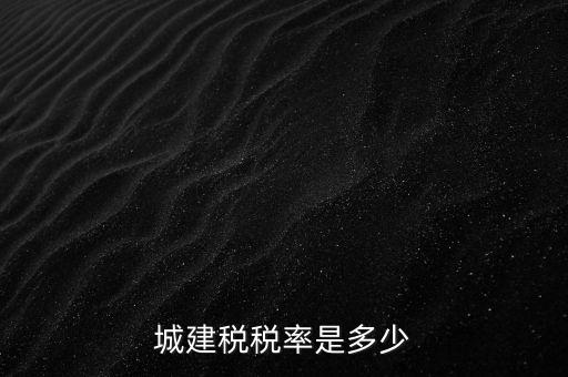 城建稅什么稅率是多少，城建稅稅率是多少