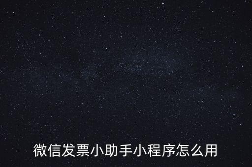 國稅發(fā)票助手是什么意思，微信發(fā)票小助手小程序怎么用