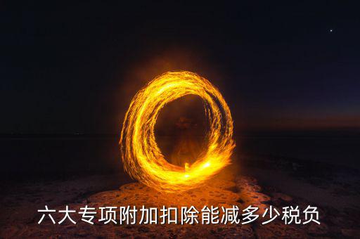 減稅六項(xiàng)內(nèi)容是什么意思，六大專項(xiàng)附加扣除能減多少稅負(fù)