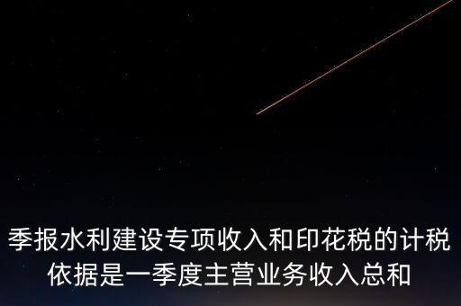 季報水利建設專項收入和印花稅的計稅依據(jù)是一季度主營業(yè)務收入總和