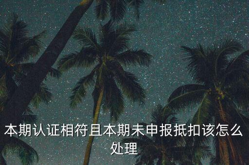 認證相符為什么未申報抵扣，本期認證相符且本期未申報抵扣該怎么處理