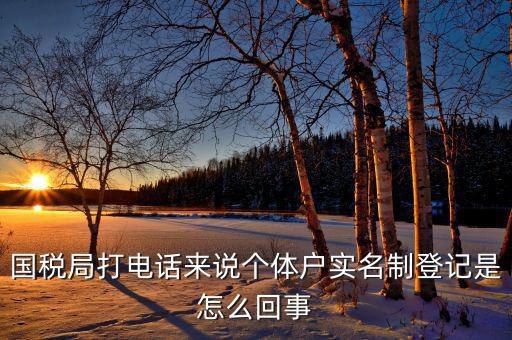 稅務實名制是干什么的，國稅局打電話來說個體戶實名制登記是怎么回事