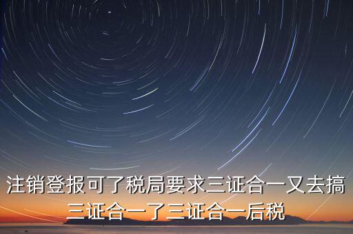 注銷登報可了稅局要求三證合一又去搞三證合一了三證合一后稅