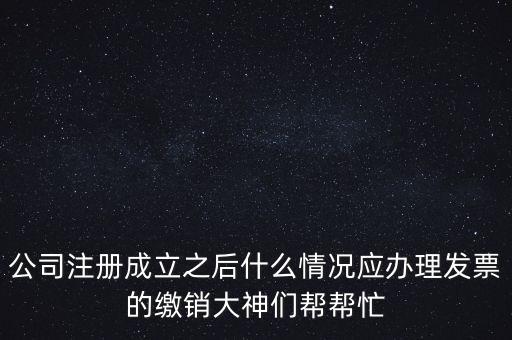 什么情況下發(fā)票要繳銷，公司注冊成立之后什么情況應辦理發(fā)票的繳銷大神們幫幫忙