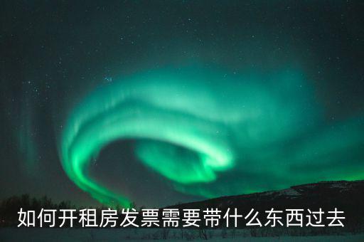 租金發(fā)票需要什么，如何開(kāi)租房發(fā)票需要帶什么東西過(guò)去