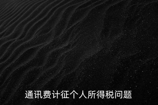 通訊費(fèi)個(gè)稅屬于什么，通訊費(fèi)補(bǔ)貼計(jì)入個(gè)稅嗎