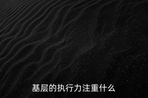 基層的執(zhí)行力注重什么，基層的執(zhí)行力注重什么