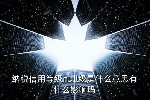 納稅信用等級(jí)分別表示什么，納稅信用等級(jí)null級(jí)是什么意思有什么影響嗎
