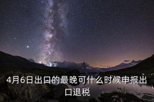 什么時(shí)候選擇出口退免，4月6日出口的最晚可什么時(shí)候申報(bào)出口退稅