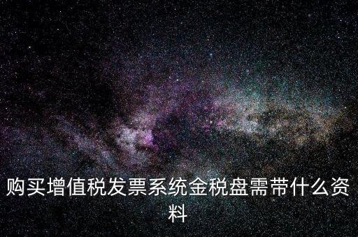 購買金稅盤要帶什么資料，購買增值稅發(fā)票系統(tǒng)金稅盤需帶什么資料