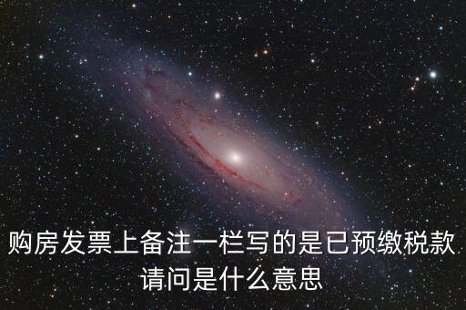 購房發(fā)票上備注一欄寫的是已預(yù)繳稅款請(qǐng)問是什么意思