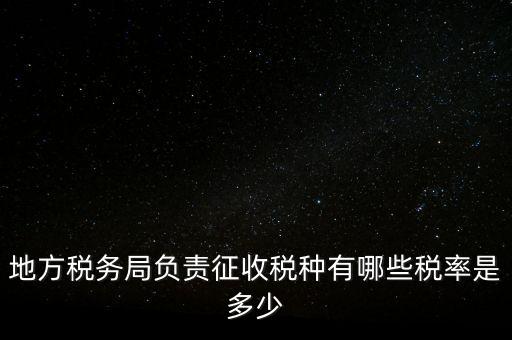 省地稅局征收什么稅，地稅局系統(tǒng)征收哪些稅種