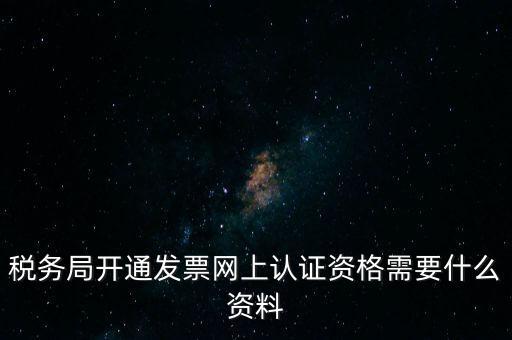 稅務(wù)認(rèn)證需要什么資料，在網(wǎng)上納稅申報(bào)后去稅務(wù)局認(rèn)證需要什么文件
