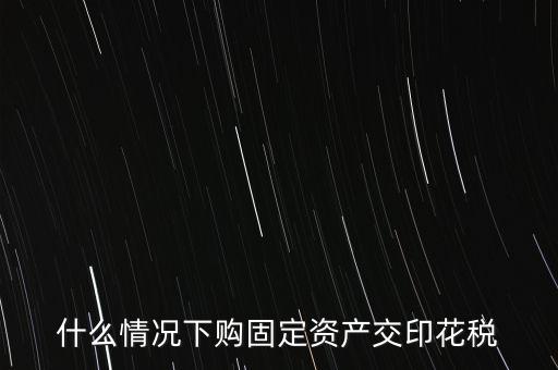 什么情況繳納印花稅，房地產(chǎn)企業(yè)什么時候要交印花稅