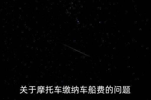 摩托車按什么交車船稅，關(guān)于摩托車?yán)U納車船費的問題