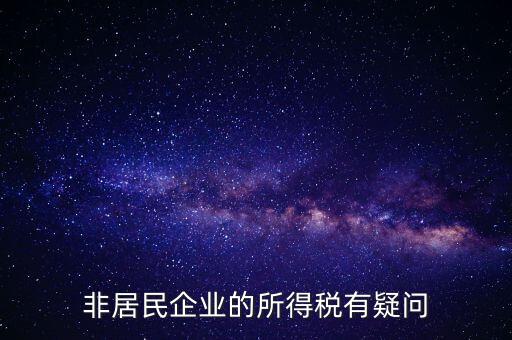 非居民企業(yè)是什么意思，誰能解釋下企業(yè)所得稅非居民納稅這段話