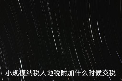 什么時(shí)候交附加稅，小規(guī)模納稅人地稅附加什么時(shí)候交稅