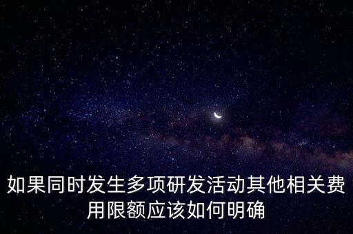 如果同時(shí)發(fā)生多項(xiàng)研發(fā)活動其他相關(guān)費(fèi)用限額應(yīng)該如何明確