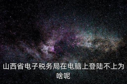 山西地稅網(wǎng)上申報(bào)為什么登不上，為什么網(wǎng)上地稅報(bào)稅營業(yè)廳無法登陸