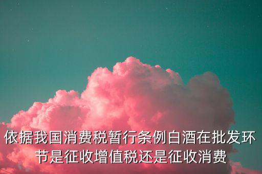 酒類消費品在什么環(huán)節(jié)叫消費稅，白酒行業(yè)是如何征收消費稅的呢