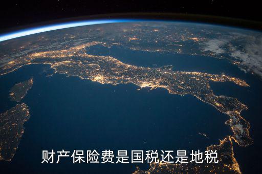 財產(chǎn)保險稅是什么，財產(chǎn)保險費是國稅還是地稅