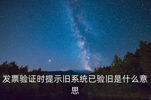 卷式發(fā)票驗舊要帶什么意思，發(fā)票驗證時提示舊系統(tǒng)已驗舊是什么意思