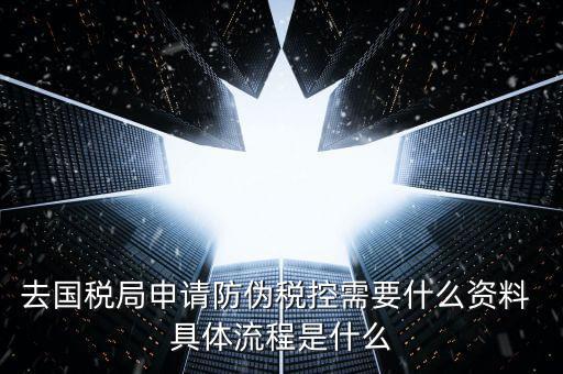 防偽稅控服務(wù)是什么，去國稅局申請防偽稅控需要什么資料 具體流程是什么