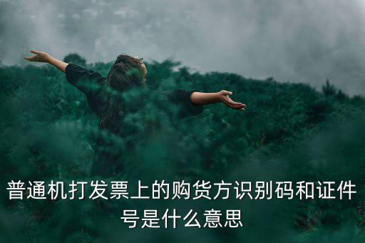 發(fā)票方識(shí)別號(hào)是什么，普通機(jī)打發(fā)票上的購貨方識(shí)別碼和證件號(hào)是什么意思