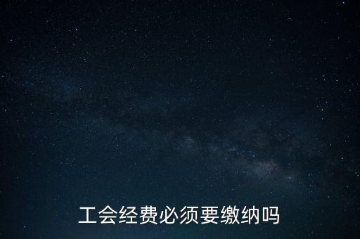 為什么工會(huì)經(jīng)費(fèi)要上交，工會(huì)經(jīng)費(fèi)必須要繳納嗎
