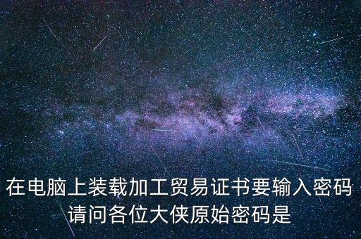 在電腦上裝載加工貿(mào)易證書要輸入密碼請(qǐng)問(wèn)各位大俠原始密碼是