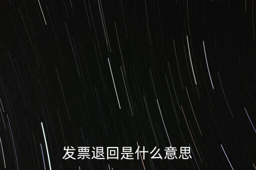 為什么出現(xiàn)退回發(fā)票，發(fā)票退回是什么意思