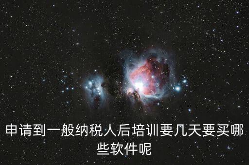 新辦納稅人培訓(xùn)什么，申請到一般納稅人后培訓(xùn)要幾天要買哪些軟件呢