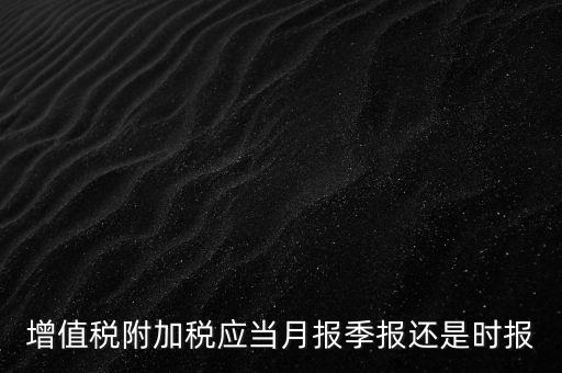 增值稅附加稅什么時(shí)候申報(bào)，免抵退免抵額什么時(shí)候申報(bào)附加稅