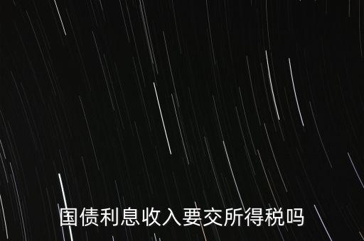 企業(yè)國債利息交什么稅，國債利息收入要交所得稅嗎