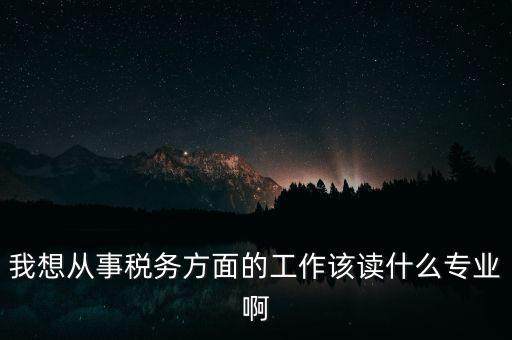 我想從事稅務(wù)方面的工作該讀什么專(zhuān)業(yè)啊