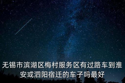 無錫市濱湖區(qū)梅村服務區(qū)有過路車到淮安或泗陽宿遷的車子嗎最好