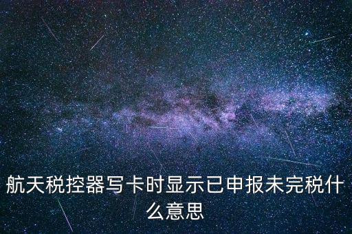 已經(jīng)報稅 但是未完稅是什么意思，航天稅控器寫卡時顯示已申報未完稅什么意思