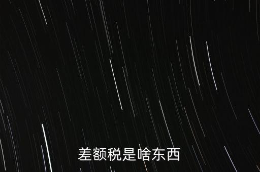 什么是差額納稅，差額稅是啥東西