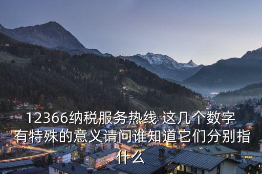 12366納稅服務熱線 這幾個數字 有特殊的意義請問誰知道它們分別指什么