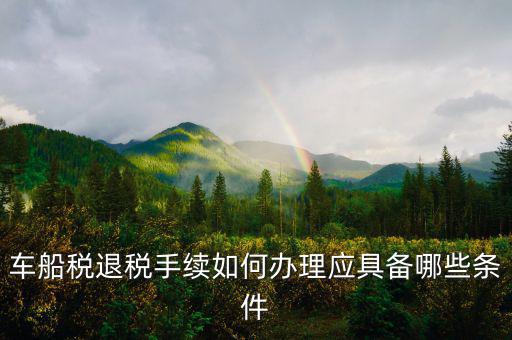 車船稅退稅需要什么，車船稅退稅手續(xù)如何辦理應(yīng)具備哪些條件