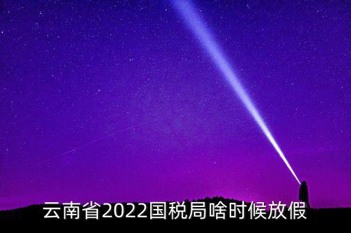 云南國稅什么時候上班時間表，國稅局上下班時間